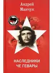 Андрей Манчук - Наследники Че Гевары