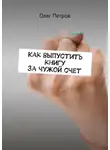 Олег Петров - Как выпустить книгу за чужой счет