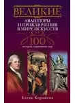 Елена Коровина - Великие авантюры и приключения в мире искусств. 100 историй, поразивших мир