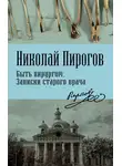 Николай Пирогов - Быть хирургом. Записки старого врача