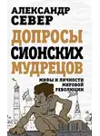 Александр Север - Допросы сионских мудрецов. Мифы и личности мировой революции