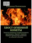 Владимир Положенцев - Хвост огненной кометы. Заметки военного корреспондента программы «Время» периода Первой Чеченской кампании и событий в Косово