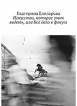 Екатерина Елизарова - Искусство, которое учит видеть, или Всё дело в фокусе