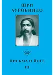 Шри Ауробиндо - Шри Ауробиндо. Письма о йоге – III