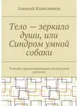 Алексей Колесников - Тело – зеркало души, или Синдром умной собаки. Телесно-ориентированная психология для всех