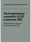 Александр Мирошниченко - Пилотирование самолёта А320 в режиме SRS. Библиотечка пилота-инструктора А320