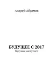 Андрей Абрамов - Будущее с 2017. Будущее наступает