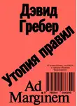 Девид Гребер - Утопия правил. О технологиях, глупости и тайном обаянии бюрократии