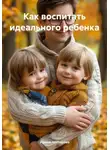 Ирина Нестерова - Как воспитать идеального ребенка