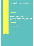 Андрей Миллиардов - Мастерство делопроизводства. Искусство управления документами