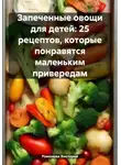 Романова Виктория - Запеченные овощи для детей: 25 рецептов, которые понравятся маленьким привередам