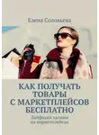 Елена Соловьева - Как получать товары с маркетплейсов бесплатно