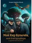 Андрей Щербак-Жуков - Мой Кир Булычёв, мой Рэй Брэдбери и другие мои писатели…