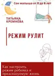 Татьяна Кремнёва - Режим рулит. Как настроить режим ребенка и предсказуемую жизнь