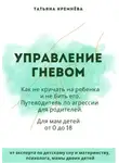 Татьяна Кремнёва - Управление гневом: как не кричать на ребенка и не бить его. Путеводитель по агрессии для родителей