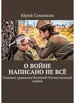 Юрий Самонкин - О войне написано не всё. Главные сражения Великой Отечественной войны