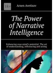 Арсен Аветисов - The Power of Narrative Intelligence. Enhancing your mind’s potential. The art of understanding, influencing and acting