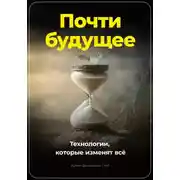 Постер книги Почти будущее. Технологии, которые изменят всё