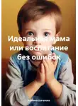Альбина Шагапова - Идеальная мама, или Воспитание без ошибок
