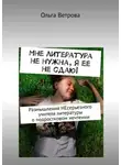 Ольга Ветрова - Мне литература не нужна, я ее не сдаю! Размышления НЕсерьезного учителя литературы о подростковом нечтении