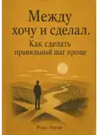 Роза Роуль - Между хочу и сделал. Как сделать правильный шаг проще