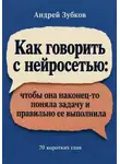 Зубков Андрей - Как говорить с нейросетью: чтобы она наконец-то поняла задачу и правильно ее выполнила