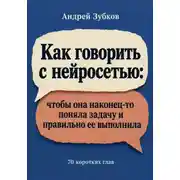 Постер книги Как говорить с нейросетью: чтобы она наконец-то поняла задачу и правильно ее выполнила