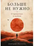 Дмитрий Калинин - Больше не нужно. О привычках и свободе