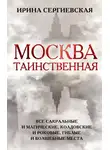 Ирина Сергиевская - Москва таинственная. Все сакральные и магические, колдовские и роковые, гиблые и волшебные места