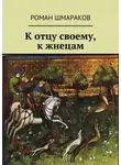 Роман Шмараков - К отцу своему, к жнецам
