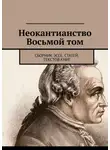 Валерий Антонов - Неокантианство Восьмой том. Сборник эссе, статей, текстов книг