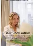 Анна Романова-Колосовская - Женская сила: как использовать внутренние ресурсы для достижения целей и осуществления желаний