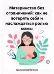 Евгения Удальчикова - Материнство без ограничений: как не потерять себя и наслаждаться ролью мамы