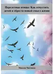 Максим Чистяков - Перелетные птицы: Как отпустить детей и обрести новый смысл жизни