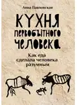 Анна Павловская - Кухня первобытного человека. Как еда сделала человека разумным