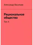 Александр Васильев - Рациональное общество. Том 4