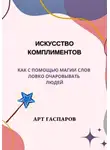 Арт Гаспаров - Искусство комплиментов: как с помощью магии слов ловко очаровывать людей