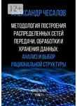 Александр Чесалов - Методология построения распределенных сетей передачи, обработки и хранения данных: анализ и выбор рациональной структуры. Монография. Том 1
