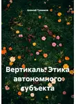 Алексей Тукмаков - Вертикаль: Этика автономного субъекта