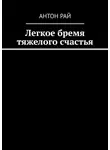Антон Рай - Легкое бремя тяжелого счастья