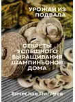 Вячеслав Пигарев - Урожай из подвала. Секреты успешного выращивания шампиньонов дома