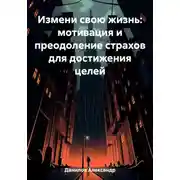 Постер книги Измени свою жизнь: мотивация и преодоление страхов для достижения целей