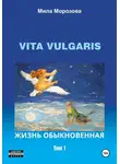 Мила Морозова - Vita Vulgaris. Жизнь обыкновенная. Том 1