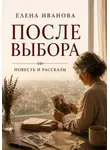 Елена Иванова - После выбора. Повесть и рассказы о цене решений, которые меняют жизнь