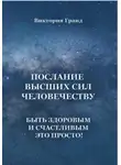 Виктория Гранд - Послание высших сил человечеству. Быть здоровым и счастливым это просто!