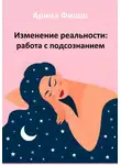 Арина Фишш - Изменение реальности: работа с подсознанием
