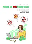 Елена Кармальская - Игра в непокупки: как сэкономить деньги и избавиться от ненужных вещей