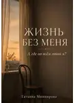 Татьяна Миниярова - Жизнь без меня. А где во всём этом я?