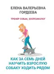 Елена Гордеева - Как за семь дней научить взрослую собаку ходить рядом
