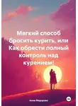 Анна Федорова - Мягкий способ бросить курить, или Как обрести полный контроль над курением!